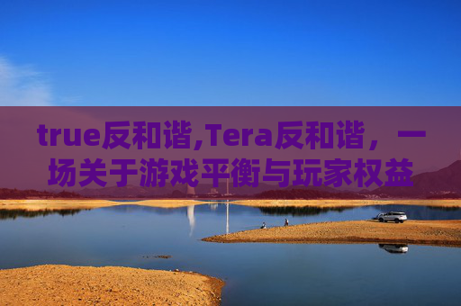 true反和谐,Tera反和谐，一场关于游戏平衡与玩家权益的较量