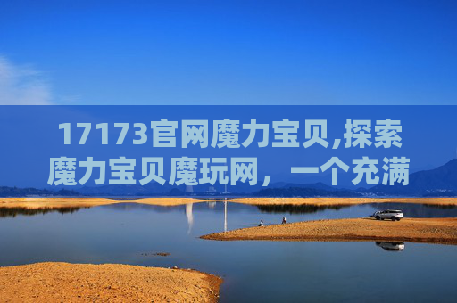 17173官网魔力宝贝,探索魔力宝贝魔玩网，一个充满魔法与乐趣的游戏世界