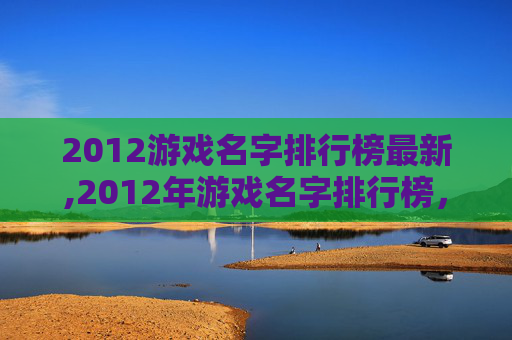 2012游戏名字排行榜最新,2012年游戏名字排行榜，那些让人印象深刻的创意与流行
