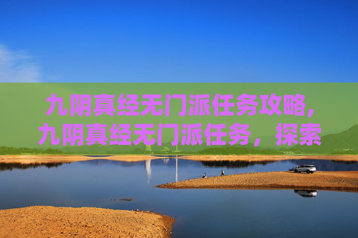 九阴真经无门派任务攻略,九阴真经无门派任务，探索武侠世界的自由与挑战