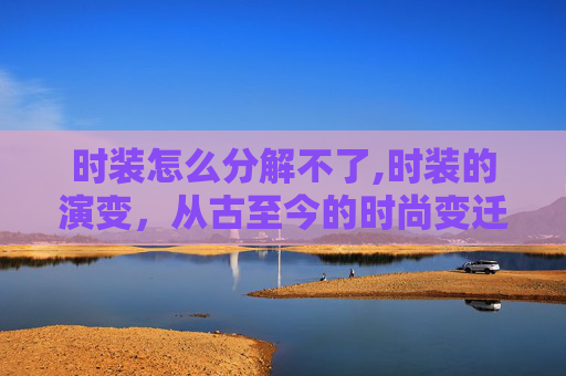 时装怎么分解不了,时装的演变，从古至今的时尚变迁