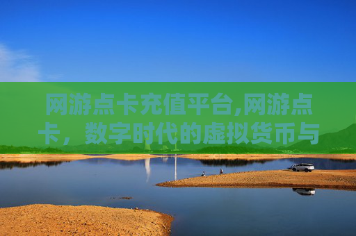 网游点卡充值平台,网游点卡，数字时代的虚拟货币与消费文化