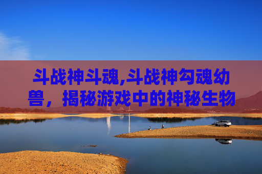 斗战神斗魂,斗战神勾魂幼兽，揭秘游戏中的神秘生物
