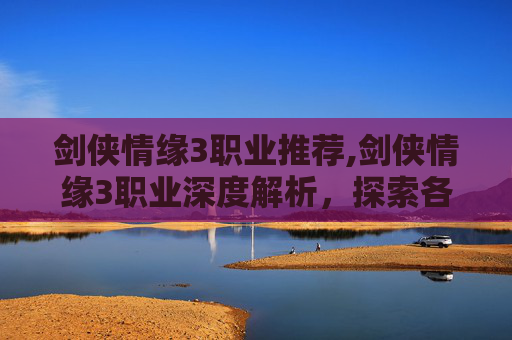 剑侠情缘3职业推荐,剑侠情缘3职业深度解析，探索各职业的独特魅力与战斗策略
