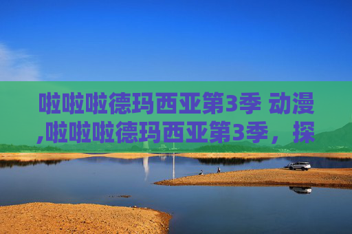 啦啦啦德玛西亚第3季 动漫,啦啦啦德玛西亚第3季，探索电竞世界的新篇章