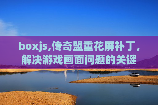 boxjs,传奇盟重花屏补丁，解决游戏画面问题的关键