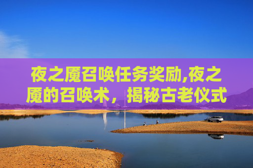 夜之魇召唤任务奖励,夜之魇的召唤术，揭秘古老仪式与现代应用