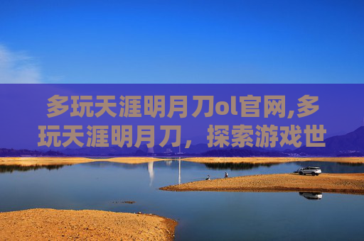 多玩天涯明月刀ol官网,多玩天涯明月刀,探索游戏世界的无限可能