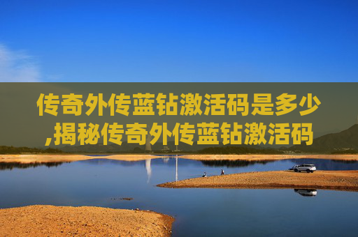 传奇外传蓝钻激活码是多少,揭秘传奇外传蓝钻激活码的获取与使用