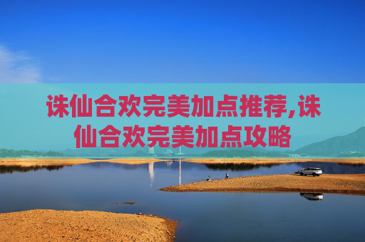 诛仙合欢完美加点推荐,诛仙合欢完美加点攻略