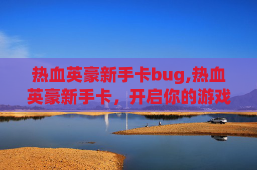 热血英豪新手卡bug,热血英豪新手卡，开启你的游戏之旅