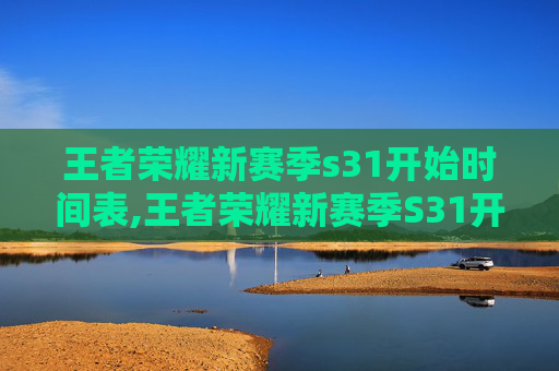 王者荣耀新赛季s31开始时间表,王者荣耀新赛季S31开始时间