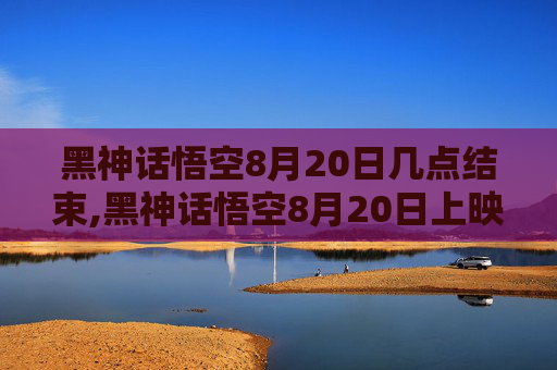 黑神话悟空8月20日几点结束,黑神话悟空8月20日上映，揭秘这部国产神话巨作的幕后故事