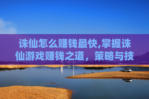 诛仙怎么赚钱最快,掌握诛仙游戏赚钱之道，策略与技巧全解析