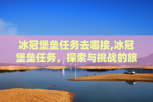 冰冠堡垒任务去哪接,冰冠堡垒任务,探索与挑战的旅程