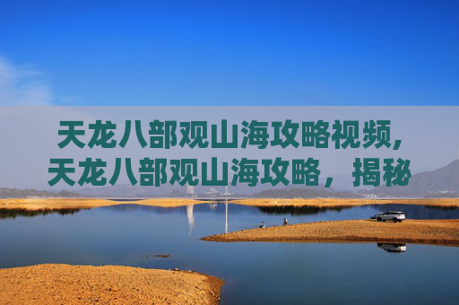 天龙八部观山海攻略视频,天龙八部观山海攻略，揭秘游戏中的隐藏宝藏与奇遇