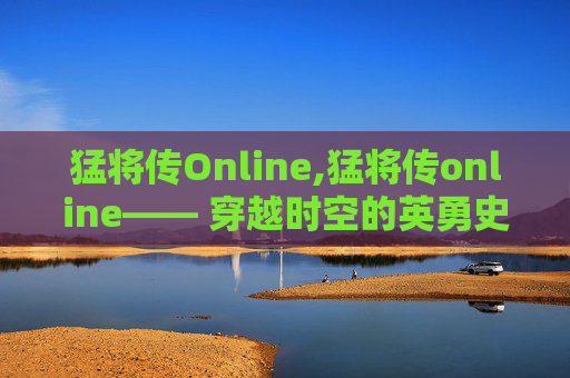猛将传Online,猛将传online—— 穿越时空的英勇史诗
