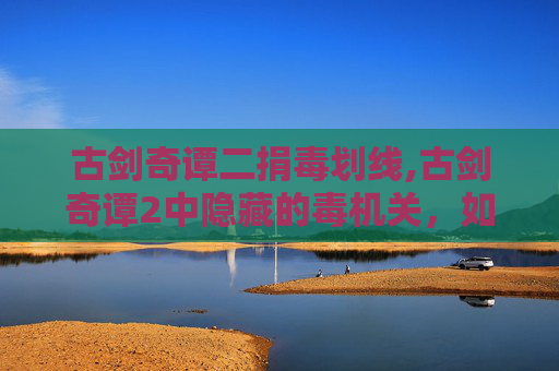 古剑奇谭二捐毒划线,古剑奇谭2中隐藏的毒机关，如何巧妙解开？