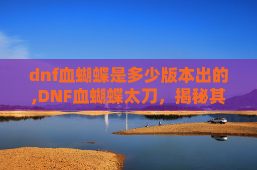 dnf血蝴蝶是多少版本出的,DNF血蝴蝶太刀，揭秘其独特魅力与实战价值