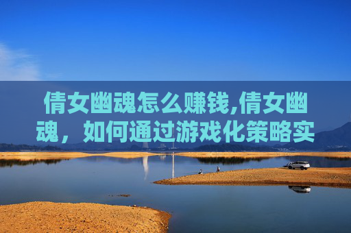 倩女幽魂怎么赚钱,倩女幽魂，如何通过游戏化策略实现盈利？
