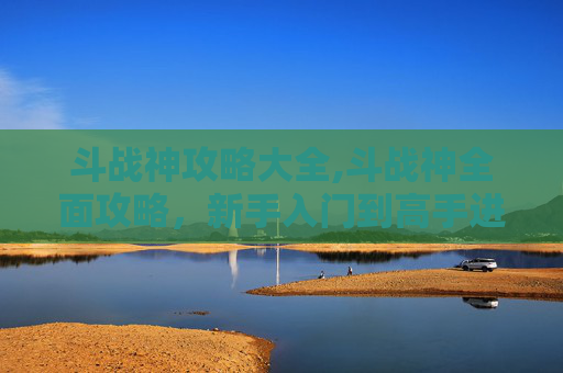 斗战神攻略大全,斗战神全面攻略，新手入门到高手进阶