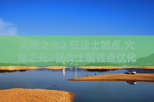 火炬之光2 狂战士加点,火炬之光2狂战士属性点优化指南