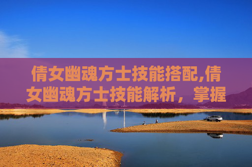倩女幽魂方士技能搭配,倩女幽魂方士技能解析，掌握战斗的艺术
