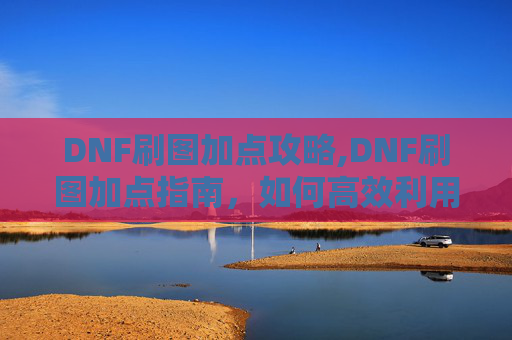 DNF刷图加点攻略,DNF刷图加点指南，如何高效利用你的技能