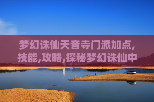 梦幻诛仙天音寺门派加点,技能,攻略,探秘梦幻诛仙中的天音寺，一个充满神秘与宁静的古刹