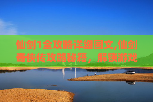 仙剑1全攻略详细图文,仙剑奇侠传攻略秘籍，解锁游戏世界的秘密