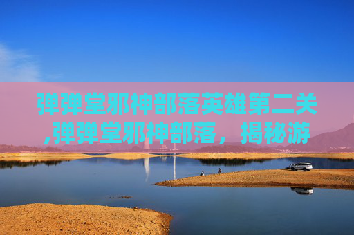 弹弹堂邪神部落英雄第二关,弹弹堂邪神部落，揭秘游戏中的神秘力量