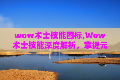 wow术士技能图标,Wow术士技能深度解析，掌握元素魔法的力量