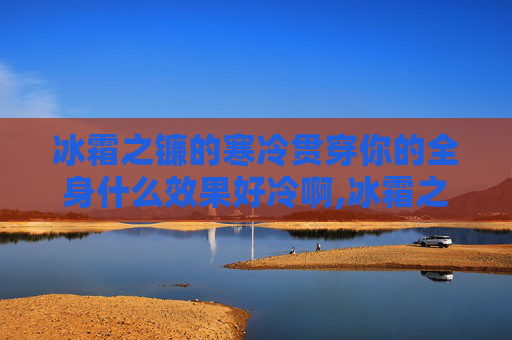 冰霜之镰的寒冷贯穿你的全身什么效果好冷啊,冰霜之镰——揭秘古代传说中的神秘武器