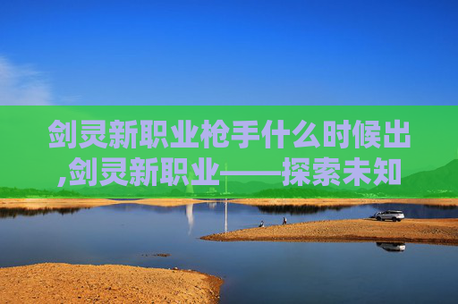 剑灵新职业枪手什么时候出,剑灵新职业——探索未知的领域