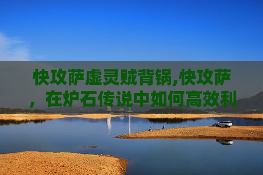快攻萨虚灵贼背锅,快攻萨,在炉石传说中如何高效利用萨满祭司的快攻策略