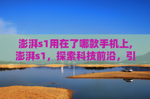 澎湃s1用在了哪款手机上,澎湃s1，探索科技前沿，引领未来趋势