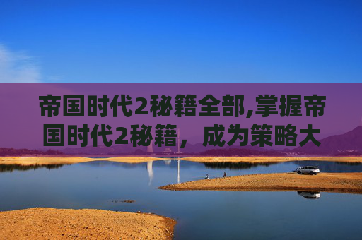 帝国时代2秘籍全部,掌握帝国时代2秘籍，成为策略大师