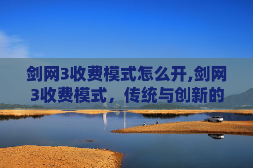 剑网3收费模式怎么开,剑网3收费模式，传统与创新的完美融合