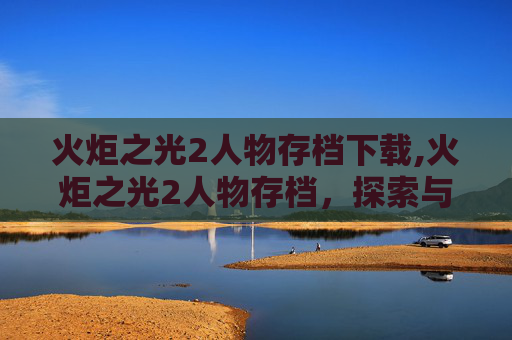 火炬之光2人物存档下载,火炬之光2人物存档，探索与成长的旅程