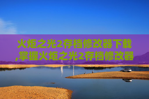 火炬之光2存档修改器下载,掌握火炬之光2存档修改器，让你的游戏之旅更加精彩