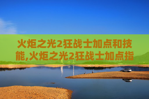 火炬之光2狂战士加点和技能,火炬之光2狂战士加点指南，打造你的终极战斗机器