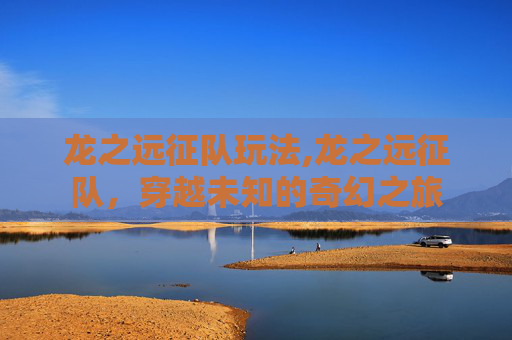 龙之远征队玩法,龙之远征队，穿越未知的奇幻之旅