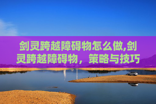 剑灵跨越障碍物怎么做,剑灵跨越障碍物，策略与技巧的完美结合