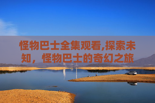 怪物巴士全集观看,探索未知，怪物巴士的奇幻之旅