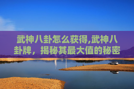 武神八卦怎么获得,武神八卦牌，揭秘其最大值的秘密
