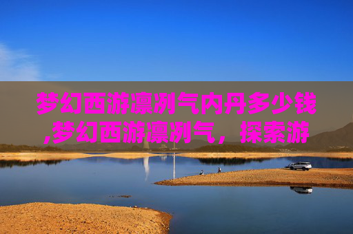 梦幻西游凛冽气内丹多少钱,梦幻西游凛冽气，探索游戏世界的独特魅力