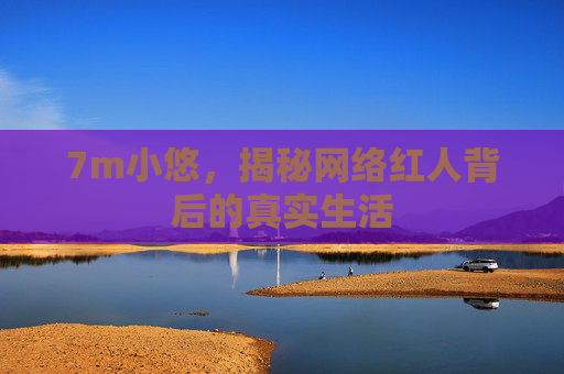 7m小悠，揭秘网络红人背后的真实生活