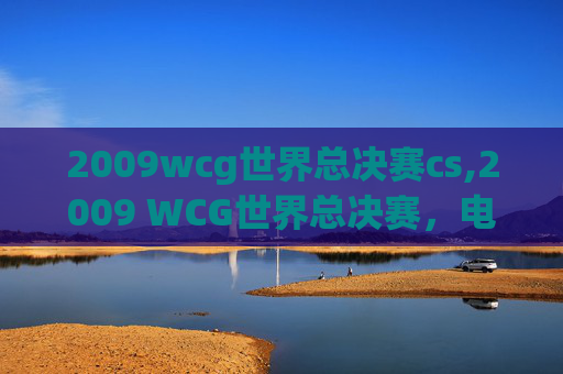 2009wcg世界总决赛cs,2009 WCG世界总决赛，电子竞技的巅峰对决