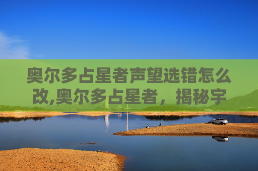 奥尔多占星者声望选错怎么改,奥尔多占星者，揭秘宇宙中的神秘力量