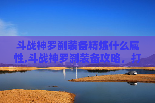 斗战神罗刹装备精炼什么属性,斗战神罗刹装备攻略，打造最强战斗伙伴